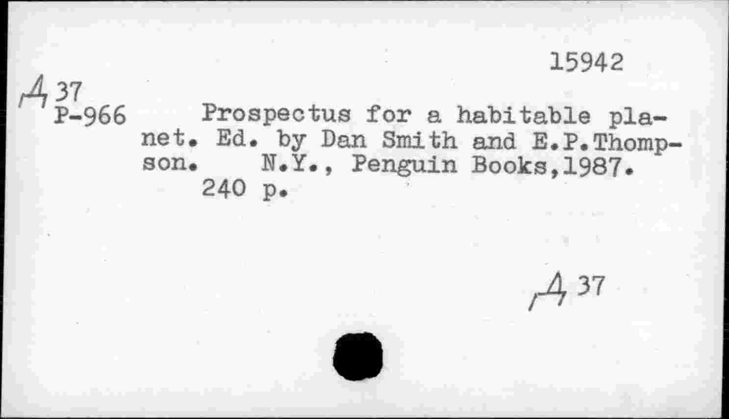 ﻿15942
JL 37
Р-966 Prospectus for a habitable planet. Ed. by Dan Smith and E.P.Thompson. N.Y., Penguin Books,1987.
240 p.
Л37